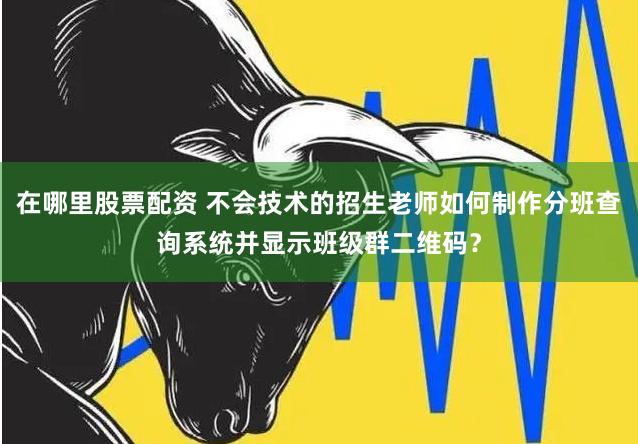 在哪里股票配资 不会技术的招生老师如何制作分班查询系统并显示班级群二维码？
