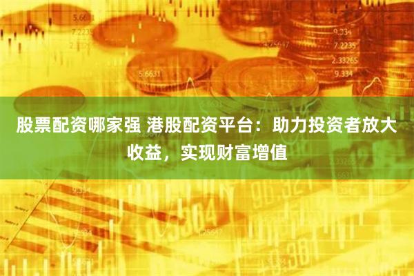 股票配资哪家强 港股配资平台：助力投资者放大收益，实现财富增值