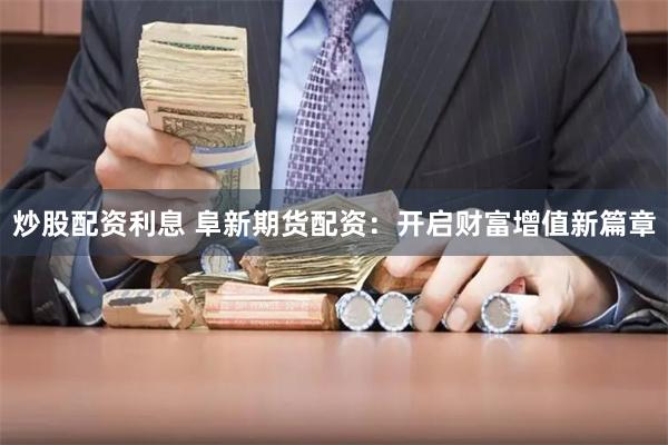 炒股配资利息 阜新期货配资：开启财富增值新篇章