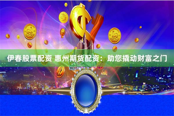 伊春股票配资 惠州期货配资：助您撬动财富之门