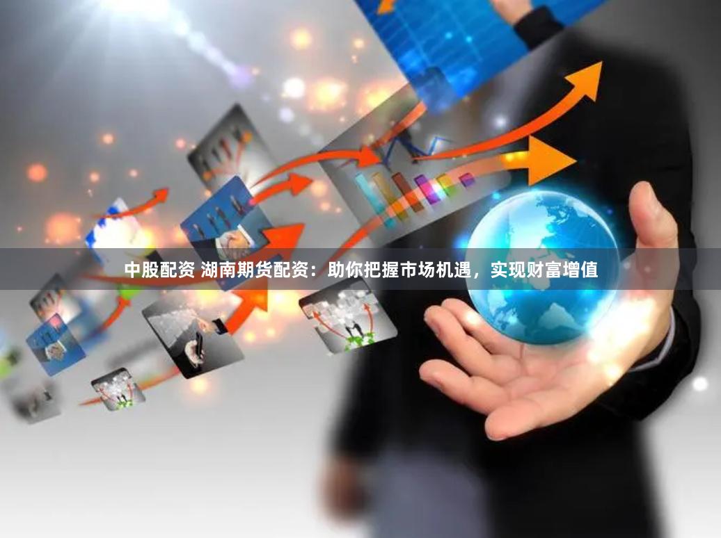 中股配资 湖南期货配资：助你把握市场机遇，实现财富增值
