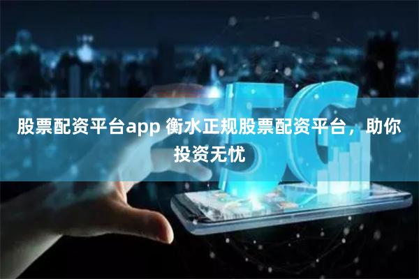 股票配资平台app 衡水正规股票配资平台，助你投资无忧