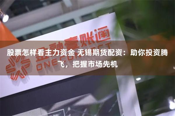 股票怎样看主力资金 无锡期货配资：助你投资腾飞，把握市场先机