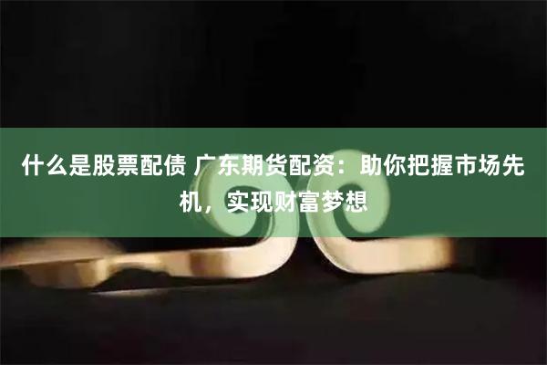 什么是股票配债 广东期货配资：助你把握市场先机，实现财富梦想