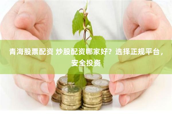 青海股票配资 炒股配资哪家好？选择正规平台，安全投资