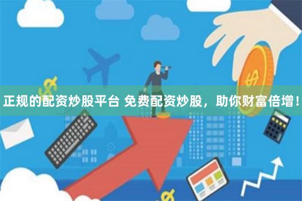 正规的配资炒股平台 免费配资炒股，助你财富倍增！