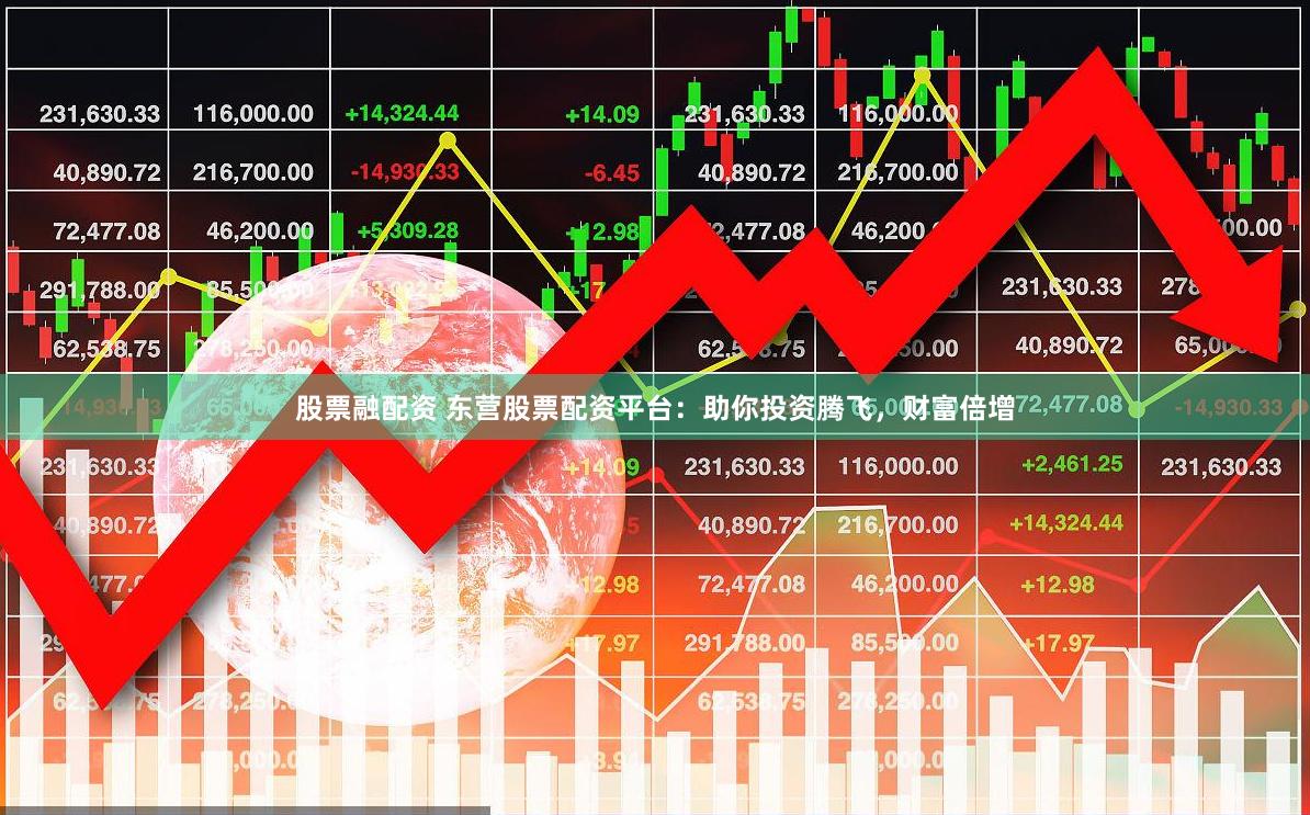 股票融配资 东营股票配资平台：助你投资腾飞，财富倍增