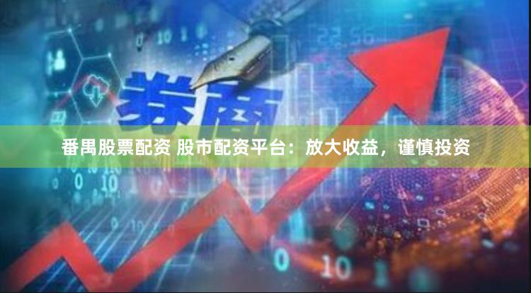 番禺股票配资 股市配资平台：放大收益，谨慎投资