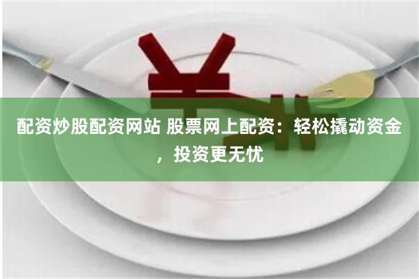配资炒股配资网站 股票网上配资：轻松撬动资金，投资更无忧
